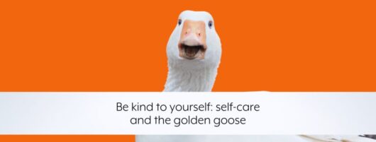 Be kind to yourself: self-care and the golden goose