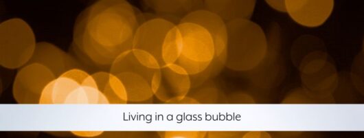 Living in a glass bubble