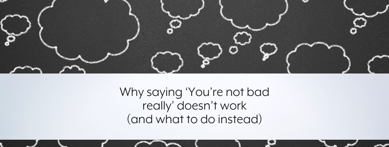 Why saying ‘You’re not bad really’ doesn’t work (and what to do instead)