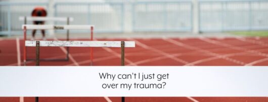 Why can’t I just get over my trauma?