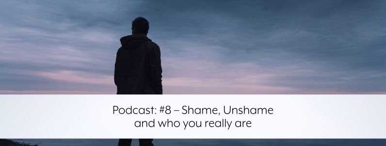 Podcast: #8 – Shame, Unshame and who you really are