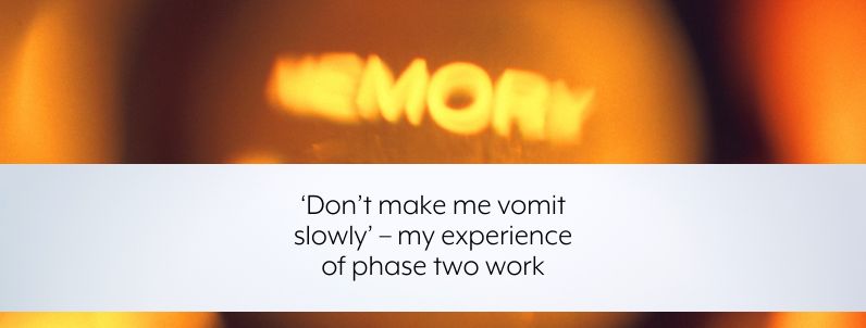 ‘Don’t make me vomit slowly’ – my experience of phase two work