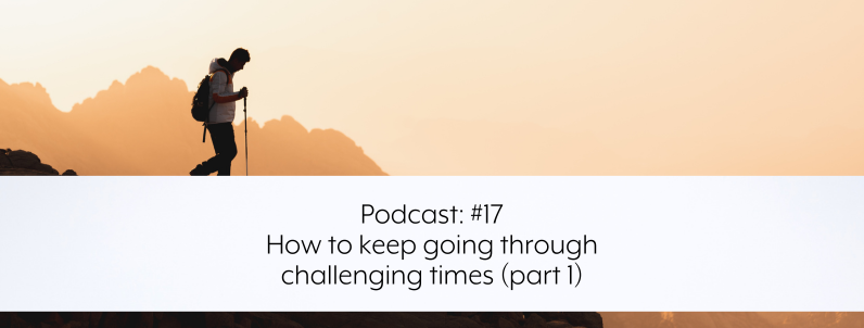 Podcast #17 – How to keep going through challenging times (part 1)